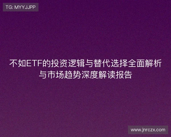 不如ETF的投资逻辑与替代选择全面解析与市场趋势深度解读报告 不如ETF的投资逻辑与替代选择全面解析与市场趋势深度解读报告