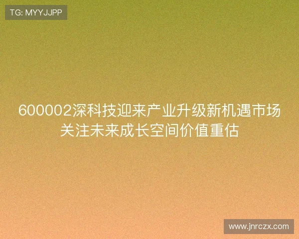 600002深科技迎来产业升级新机遇市场关注未来成长空间价值重估 600002深科技迎来产业升级新机遇市场关注未来成长空间价值重估